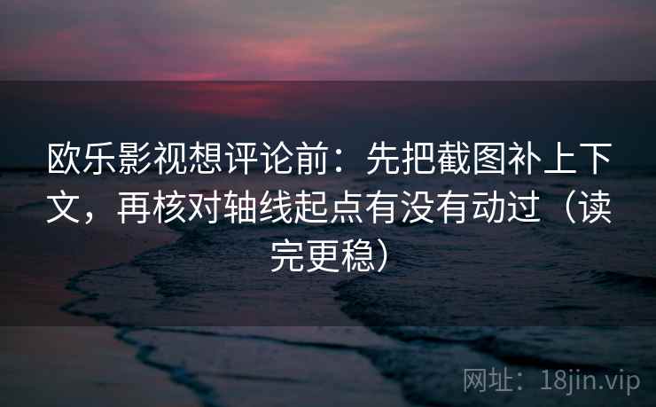 欧乐影视想评论前:先把截图补上下文,再核对轴线起点有没有动过(读完更稳) 欧乐影视想评论前:先把截图补上下文,再核对轴线起点有没有动过(读完更稳)