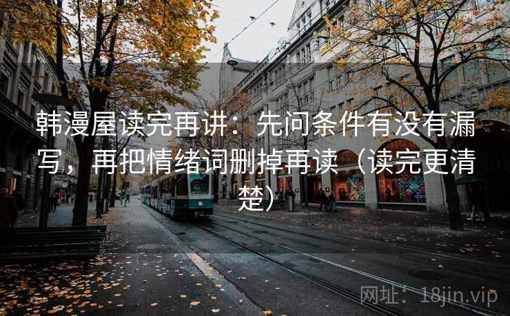 韩漫屋读完再讲:先问条件有没有漏写,再把情绪词删掉再读(读完更清楚) 韩漫屋读完再讲:先问条件有没有漏写,再把情绪词删掉再读(读完更清楚)