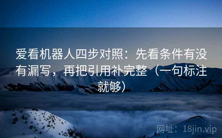 爱看机器人四步对照:先看条件有没有漏写,再把引用补完整(一句标注就够) 爱看机器人四步对照:先看条件有没有漏写,再把引用补完整(一句标注就够)