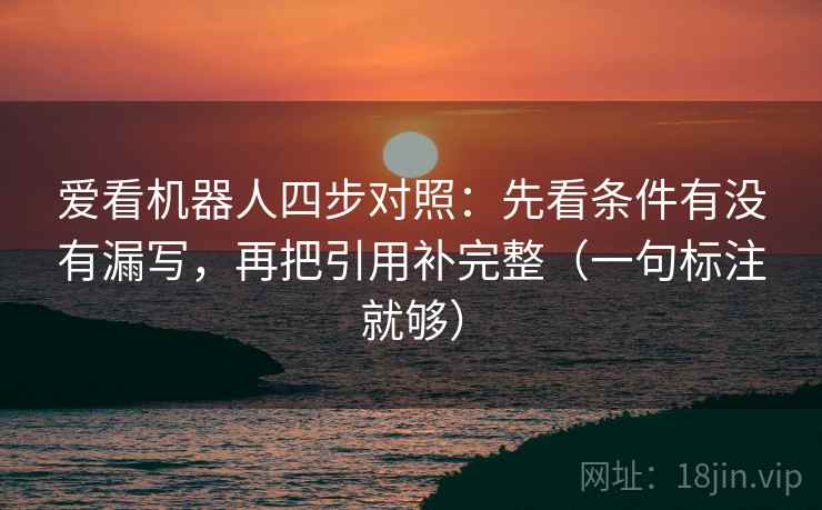 爱看机器人四步对照:先看条件有没有漏写,再把引用补完整(一句标注就够) 爱看机器人四步对照:先看条件有没有漏写,再把引用补完整(一句标注就够)