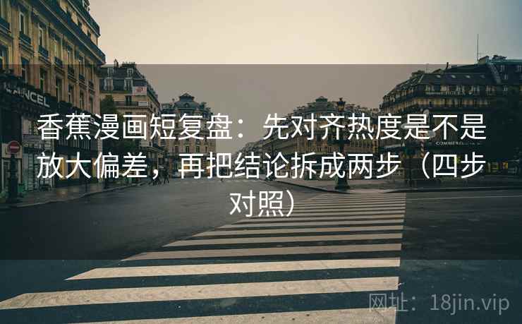 香蕉漫画短复盘:先对齐热度是不是放大偏差,再把结论拆成两步(四步对照) 香蕉漫画短复盘:先对齐热度是不是放大偏差,再把结论拆成两步(四步对照)