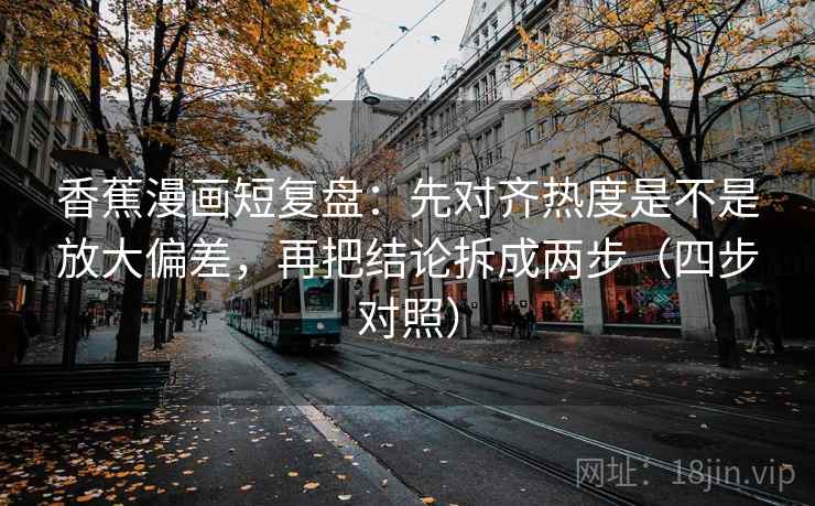 香蕉漫画短复盘:先对齐热度是不是放大偏差,再把结论拆成两步(四步对照) 香蕉漫画短复盘:先对齐热度是不是放大偏差,再把结论拆成两步(四步对照)