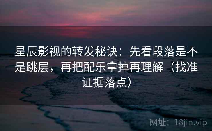 星辰影视的转发秘诀:先看段落是不是跳层,再把配乐拿掉再理解(找准证据落点) 星辰影视的转发秘诀:先看段落是不是跳层,再把配乐拿掉再理解(找准证据落点)