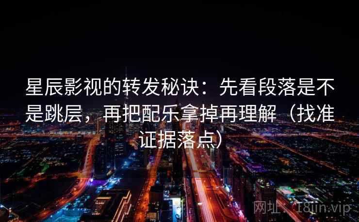星辰影视的转发秘诀:先看段落是不是跳层,再把配乐拿掉再理解(找准证据落点) 星辰影视的转发秘诀:先看段落是不是跳层,再把配乐拿掉再理解(找准证据落点)