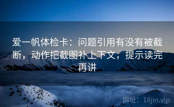 爱一帆体检卡:问题引用有没有被截断,动作把截图补上下文,提示读完再讲 爱一帆体检卡:问题引用有没有被截断,动作把截图补上下文,提示读完再讲
