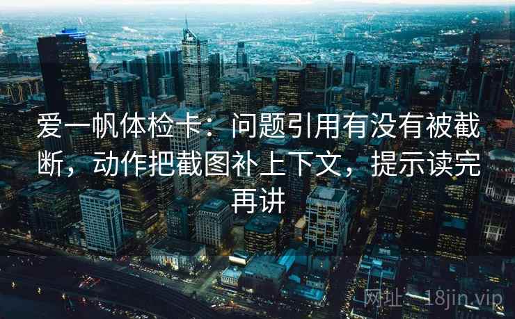 爱一帆体检卡:问题引用有没有被截断,动作把截图补上下文,提示读完再讲 爱一帆体检卡:问题引用有没有被截断,动作把截图补上下文,提示读完再讲