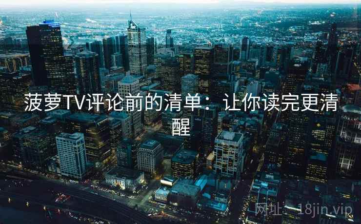 菠萝TV评论前的清单:让你读完更清醒 菠萝TV评论前的清单:让你读完更清醒