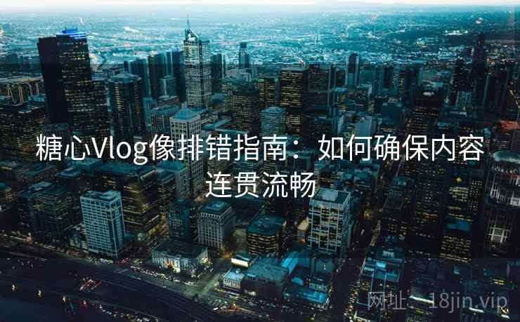 糖心Vlog像排错指南:如何确保内容连贯流畅 糖心Vlog像排错指南:如何确保内容连贯流畅