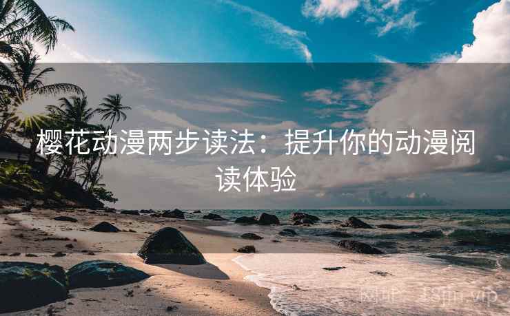 樱花动漫两步读法:提升你的动漫阅读体验 樱花动漫两步读法:提升你的动漫阅读体验