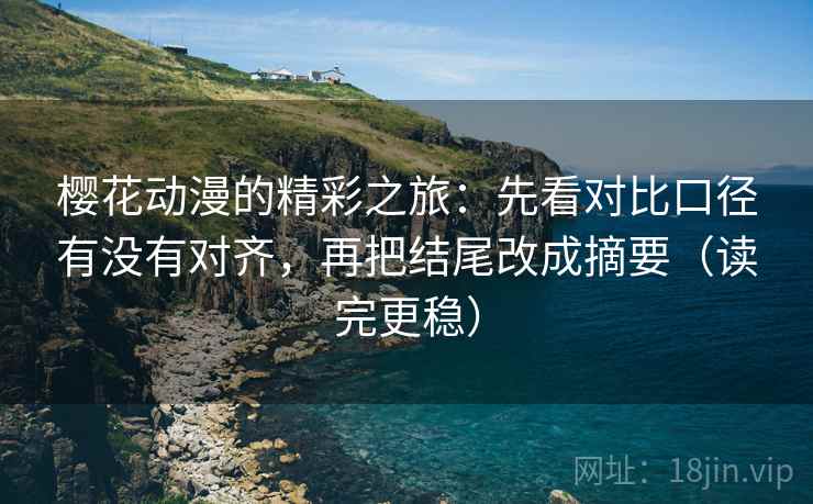 樱花动漫的精彩之旅:先看对比口径有没有对齐,再把结尾改成摘要(读完更稳) 樱花动漫的精彩之旅:先看对比口径有没有对齐,再把结尾改成摘要(读完更稳)