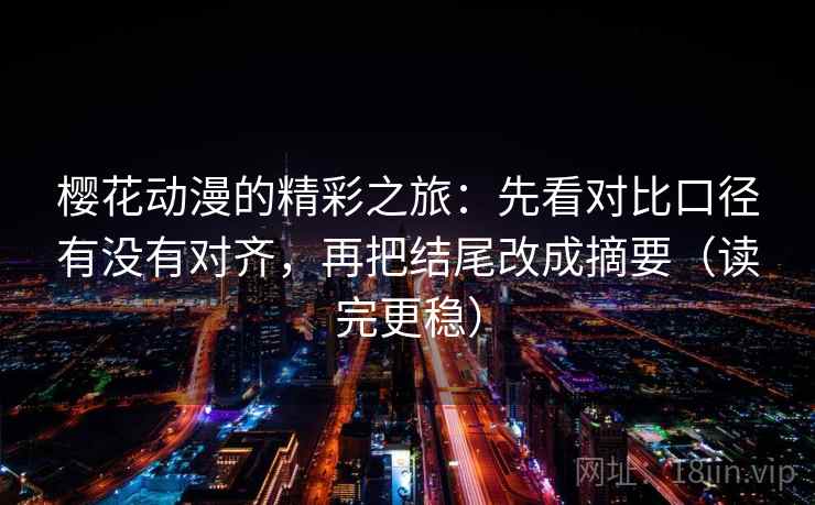 樱花动漫的精彩之旅:先看对比口径有没有对齐,再把结尾改成摘要(读完更稳) 樱花动漫的精彩之旅:先看对比口径有没有对齐,再把结尾改成摘要(读完更稳)