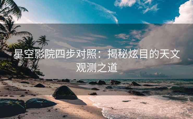 星空影院四步对照:揭秘炫目的天文观测之道 星空影院四步对照:揭秘炫目的天文观测之道