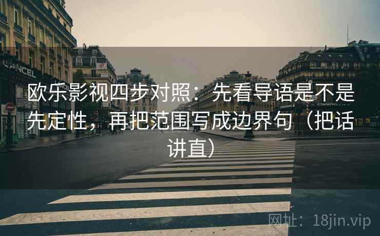 欧乐影视四步对照:先看导语是不是先定性,再把范围写成边界句(把话讲直) 欧乐影视四步对照:先看导语是不是先定性,再把范围写成边界句(把话讲直)