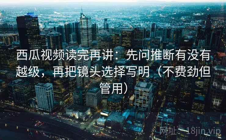 西瓜视频读完再讲:先问推断有没有越级,再把镜头选择写明(不费劲但管用) 西瓜视频读完再讲:先问推断有没有越级,再把镜头选择写明(不费劲但管用)