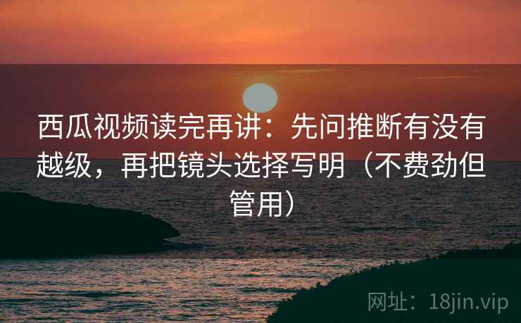 西瓜视频读完再讲:先问推断有没有越级,再把镜头选择写明(不费劲但管用) 西瓜视频读完再讲:先问推断有没有越级,再把镜头选择写明(不费劲但管用)