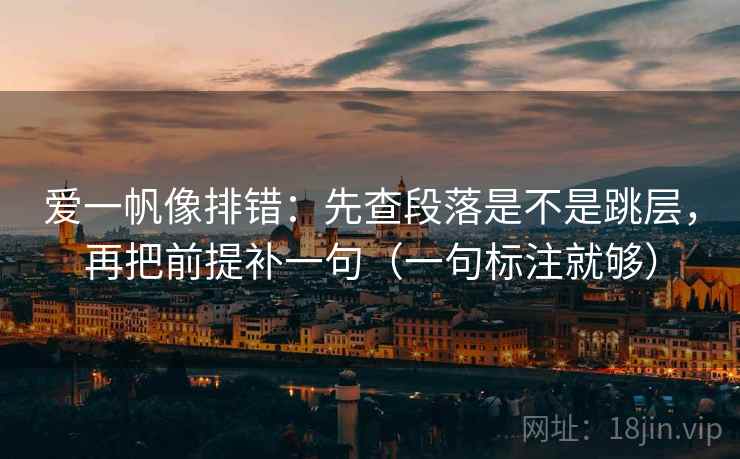爱一帆像排错:先查段落是不是跳层,再把前提补一句(一句标注就够) 爱一帆像排错:先查段落是不是跳层,再把前提补一句(一句标注就够)