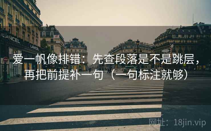 爱一帆像排错:先查段落是不是跳层,再把前提补一句(一句标注就够) 爱一帆像排错:先查段落是不是跳层,再把前提补一句(一句标注就够)
