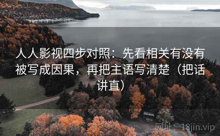 人人影视四步对照:先看相关有没有被写成因果,再把主语写清楚(把话讲直) 人人影视四步对照:先看相关有没有被写成因果,再把主语写清楚(把话讲直)