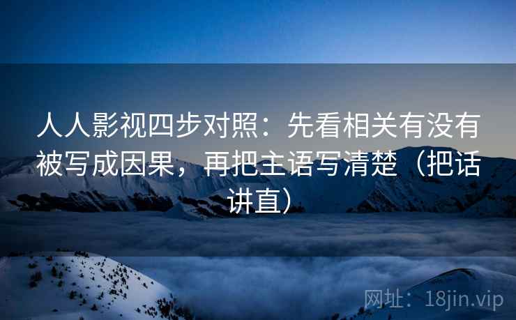 人人影视四步对照:先看相关有没有被写成因果,再把主语写清楚(把话讲直) 人人影视四步对照:先看相关有没有被写成因果,再把主语写清楚(把话讲直)