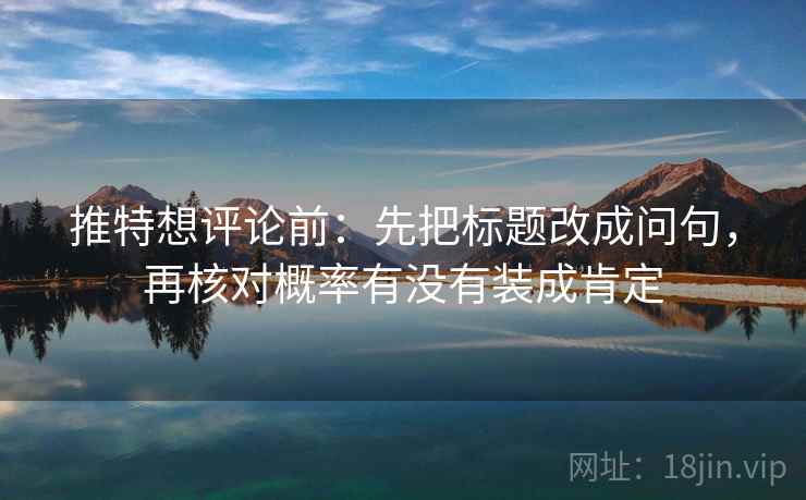 推特想评论前:先把标题改成问句,再核对概率有没有装成肯定 推特想评论前:先把标题改成问句,再核对概率有没有装成肯定