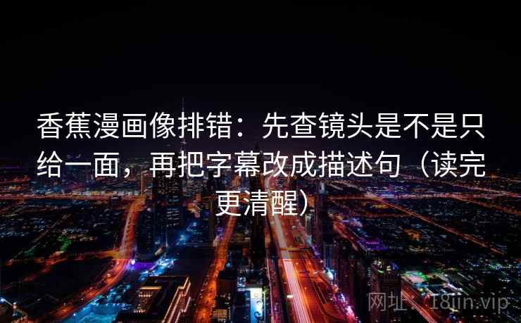 香蕉漫画像排错:先查镜头是不是只给一面,再把字幕改成描述句(读完更清醒) 香蕉漫画像排错:先查镜头是不是只给一面,再把字幕改成描述句(读完更清醒)