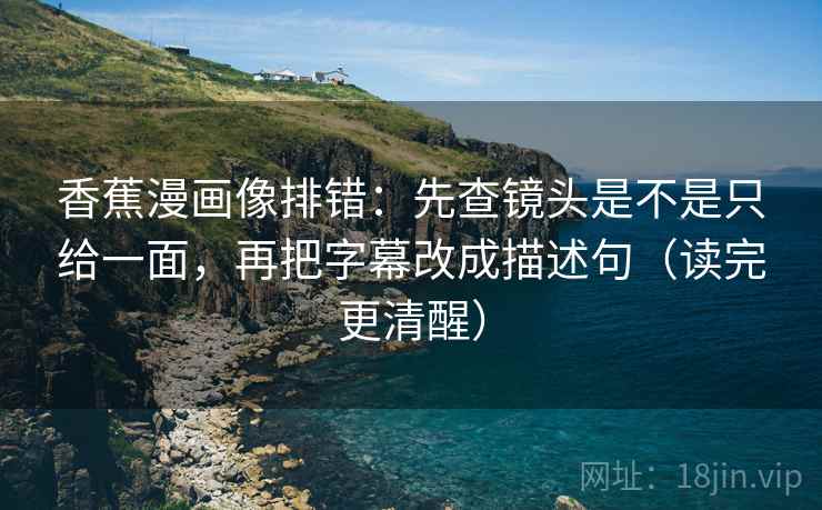 香蕉漫画像排错:先查镜头是不是只给一面,再把字幕改成描述句(读完更清醒) 香蕉漫画像排错:先查镜头是不是只给一面,再把字幕改成描述句(读完更清醒)