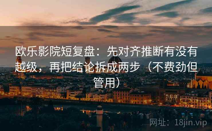 欧乐影院短复盘:先对齐推断有没有越级,再把结论拆成两步(不费劲但管用) 欧乐影院短复盘:先对齐推断有没有越级,再把结论拆成两步(不费劲但管用)