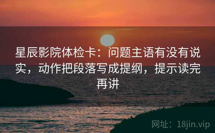 星辰影院体检卡：问题主语有没有说实，动作把段落写成提纲，提示读完再讲