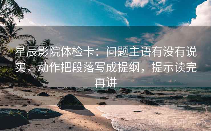 星辰影院体检卡：问题主语有没有说实，动作把段落写成提纲，提示读完再讲