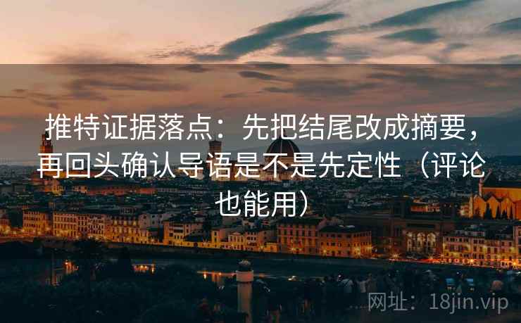 推特证据落点：先把结尾改成摘要，再回头确认导语是不是先定性（评论也能用）