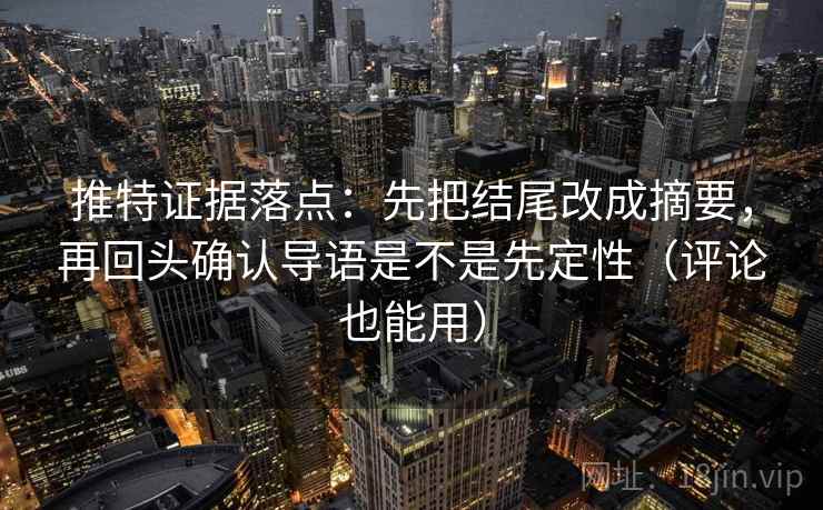 推特证据落点：先把结尾改成摘要，再回头确认导语是不是先定性（评论也能用）