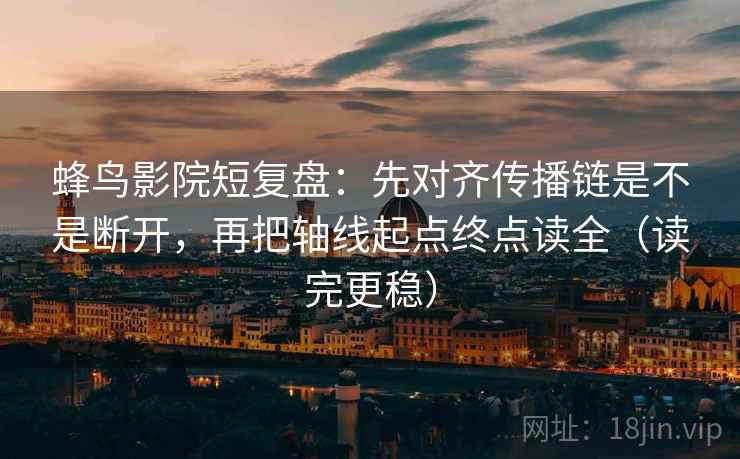 蜂鸟影院短复盘:先对齐传播链是不是断开,再把轴线起点终点读全(读完更稳) 蜂鸟影院短复盘:先对齐传播链是不是断开,再把轴线起点终点读全(读完更稳)