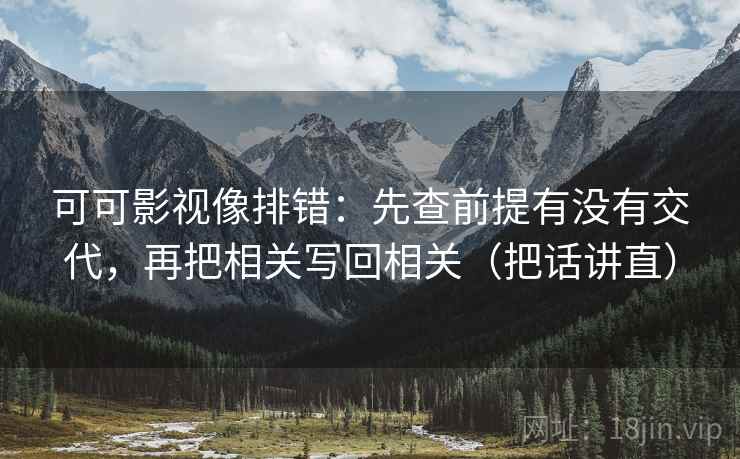 可可影视像排错:先查前提有没有交代,再把相关写回相关(把话讲直) 可可影视像排错:先查前提有没有交代,再把相关写回相关(把话讲直)