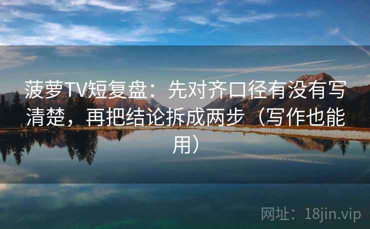 菠萝TV短复盘:先对齐口径有没有写清楚,再把结论拆成两步(写作也能用) 菠萝TV短复盘:先对齐口径有没有写清楚,再把结论拆成两步(写作也能用)