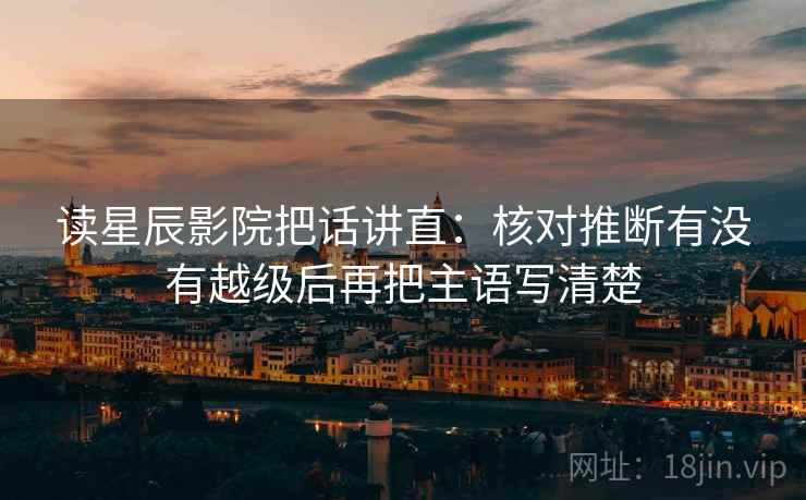 读星辰影院把话讲直：核对推断有没有越级后再把主语写清楚
