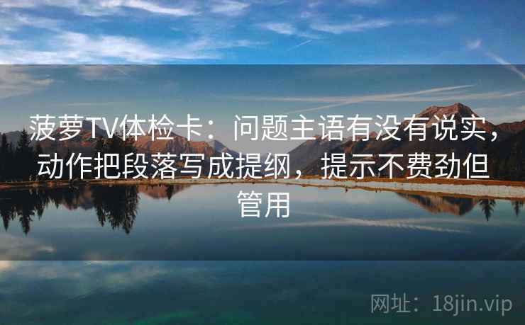菠萝TV体检卡：问题主语有没有说实，动作把段落写成提纲，提示不费劲但管用