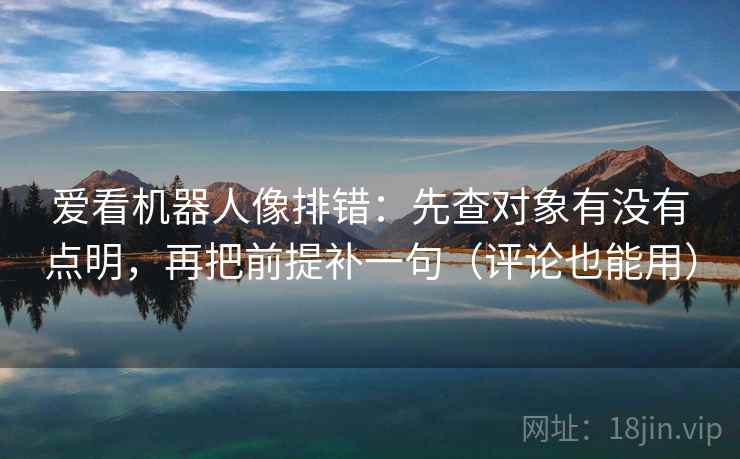 爱看机器人像排错:先查对象有没有点明,再把前提补一句(评论也能用) 爱看机器人像排错:先查对象有没有点明,再把前提补一句(评论也能用)