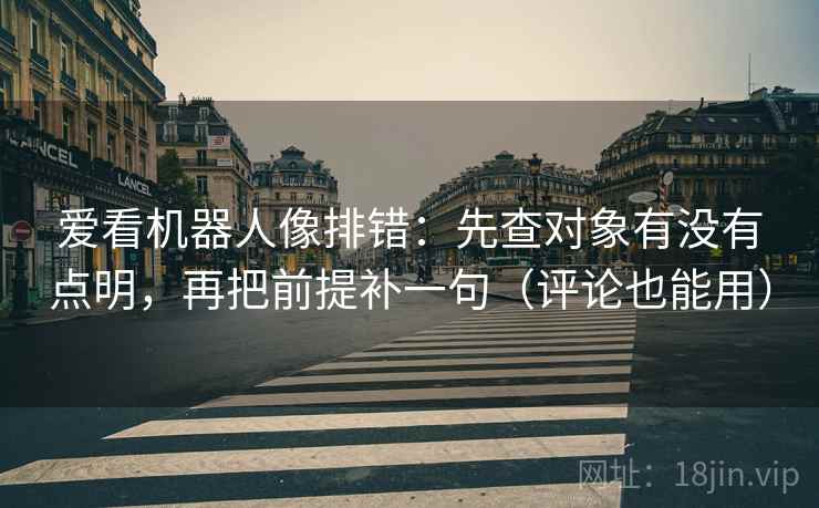 爱看机器人像排错:先查对象有没有点明,再把前提补一句(评论也能用) 爱看机器人像排错:先查对象有没有点明,再把前提补一句(评论也能用)