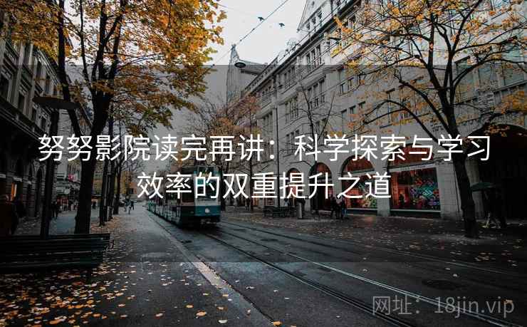努努影院读完再讲:科学探索与学习效率的双重提升之道 努努影院读完再讲:科学探索与学习效率的双重提升之道