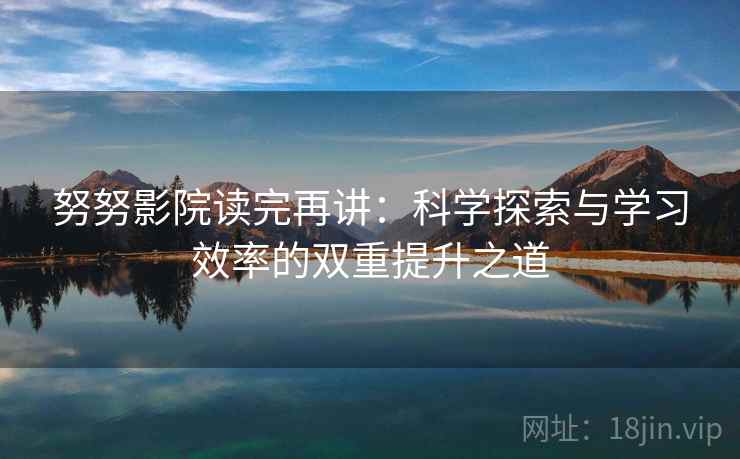 努努影院读完再讲:科学探索与学习效率的双重提升之道 努努影院读完再讲:科学探索与学习效率的双重提升之道
