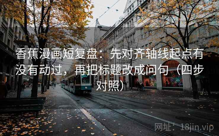 香蕉漫画短复盘：先对齐轴线起点有没有动过，再把标题改成问句（四步对照）
