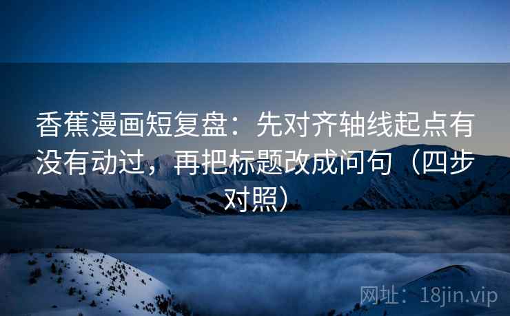 香蕉漫画短复盘：先对齐轴线起点有没有动过，再把标题改成问句（四步对照）
