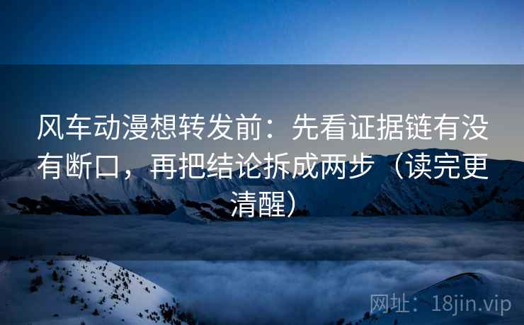 风车动漫想转发前：先看证据链有没有断口，再把结论拆成两步（读完更清醒）