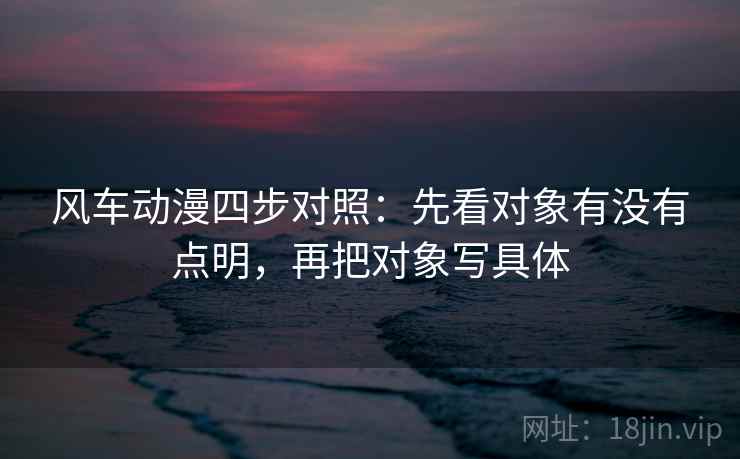 风车动漫四步对照:先看对象有没有点明,再把对象写具体 风车动漫四步对照:先看对象有没有点明,再把对象写具体
