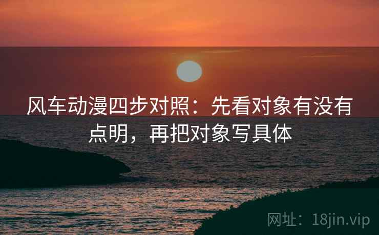 风车动漫四步对照:先看对象有没有点明,再把对象写具体 风车动漫四步对照:先看对象有没有点明,再把对象写具体