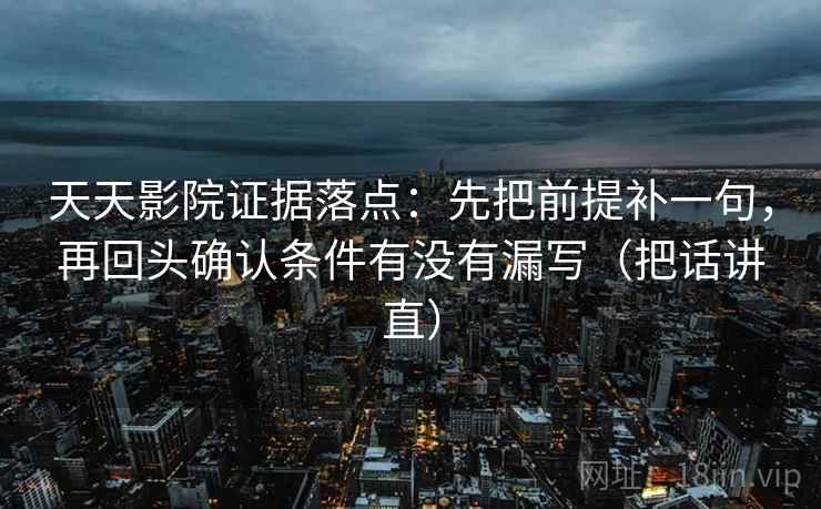 天天影院证据落点：先把前提补一句，再回头确认条件有没有漏写（把话讲直）