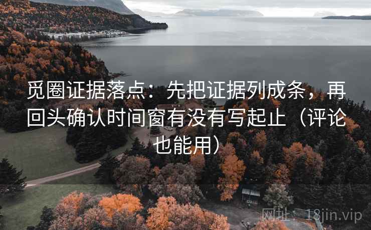觅圈证据落点:先把证据列成条,再回头确认时间窗有没有写起止(评论也能用) 觅圈证据落点:先把证据列成条,再回头确认时间窗有没有写起止(评论也能用)