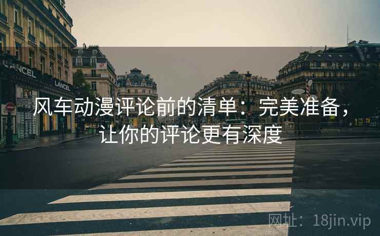 风车动漫评论前的清单:完美准备,让你的评论更有深度 风车动漫评论前的清单:完美准备,让你的评论更有深度