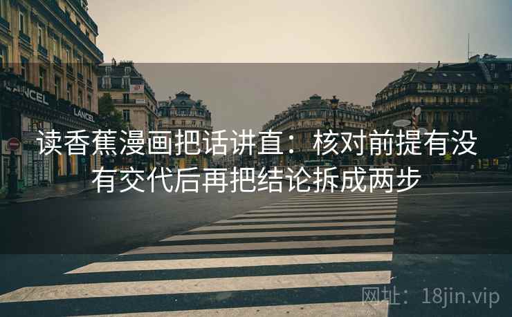 读香蕉漫画把话讲直:核对前提有没有交代后再把结论拆成两步 读香蕉漫画把话讲直:核对前提有没有交代后再把结论拆成两步