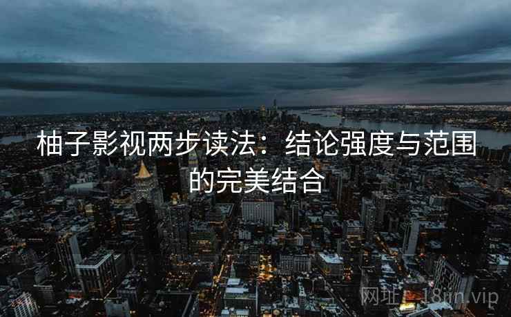柚子影视两步读法:结论强度与范围的完美结合 柚子影视两步读法:结论强度与范围的完美结合